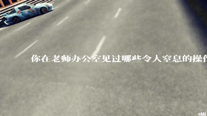 你在老师办公室见过哪些令人窒息的操作？