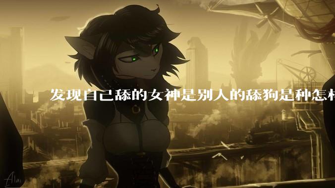 发现自己舔的女神是别人的舔狗是种怎样的体验？