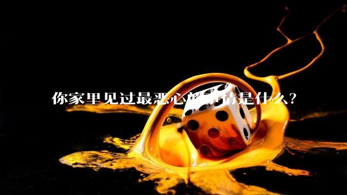 你家里见过最恶心的事情是什么？