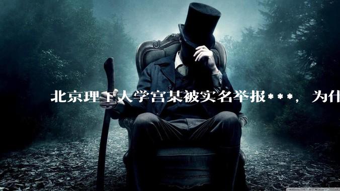 北京理工大学宫某被实名举报***，为什么感觉这么多人似乎站导师这边？