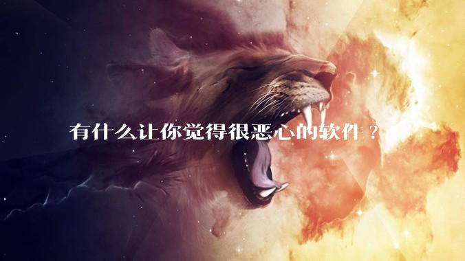 有什么让你觉得很恶心的软件?