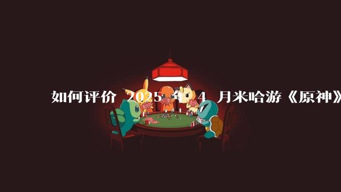 如何评价 2025 年 4 月米哈游《原神》5.6 版本前瞻特别节目《悖理》前瞻直播？