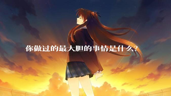 你做过的最大胆的事情是什么？