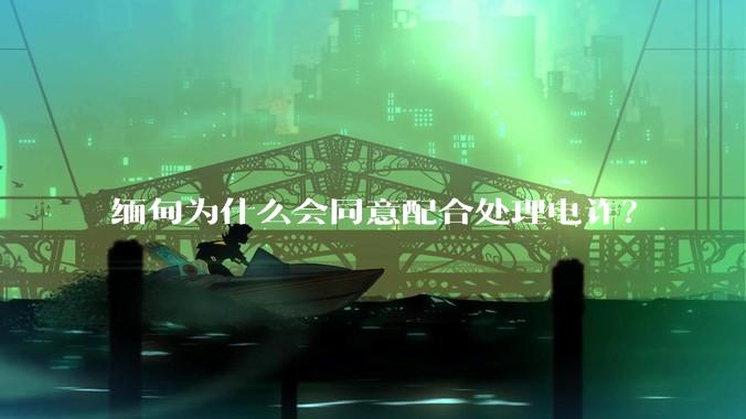 缅甸为什么会同意配合处理电诈？