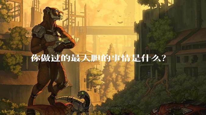 你做过的最大胆的事情是什么？