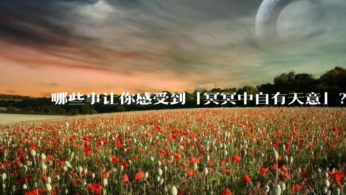 哪些事让你感受到「冥冥中自有天意」？