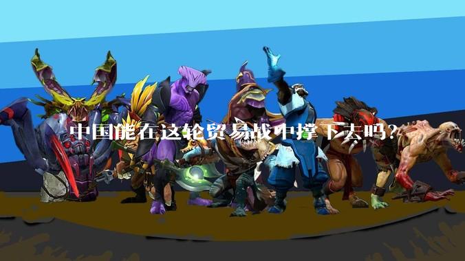 中国能在这轮贸易战中撑下去吗？