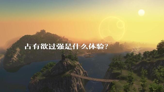 占有欲过强是什么体验？