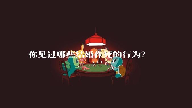 你见过哪些结婚作死的行为？