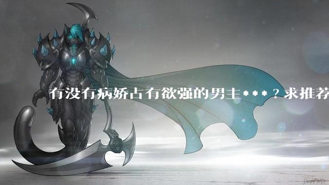 有没有病娇占有欲强的男主***?求推荐?