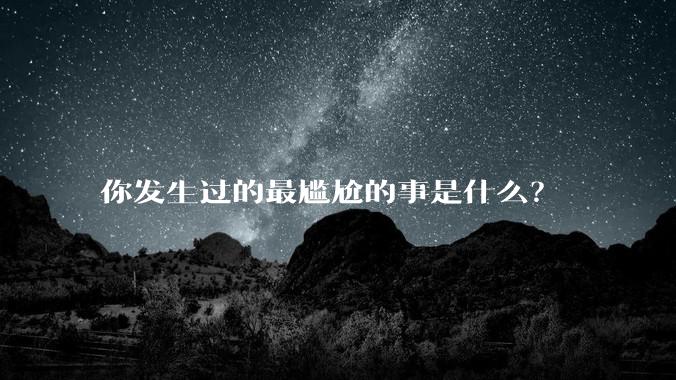 你发生过的最尴尬的事是什么？