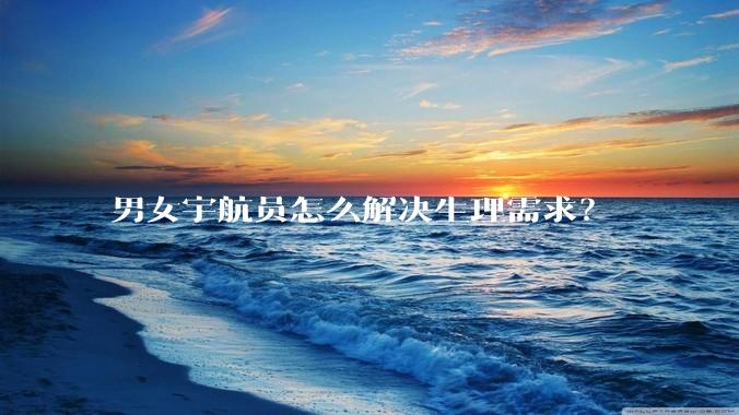 男女宇航员怎么解决生理需求？