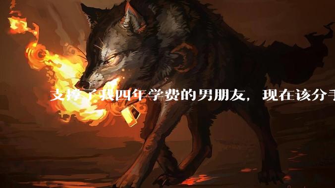 支撑了我四年学费的男朋友，现在该分手吗?