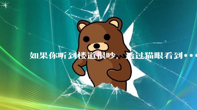 如果你听到楼道很吵，透过猫眼看到***犯正在疯狂***，突然***狂察觉到了你，准备破门而入，你会怎么办？