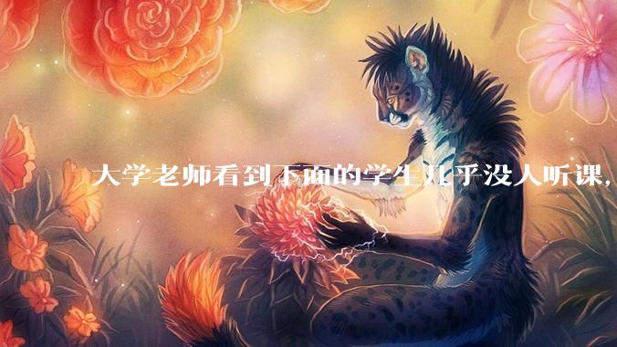 大学老师看到下面的学生几乎没人听课，会难受吗？