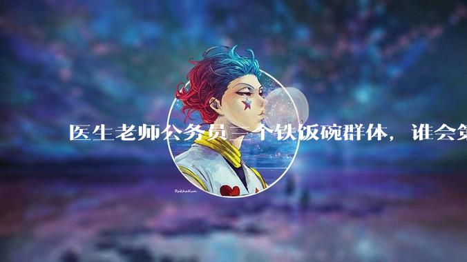 医生老师公务员三个铁饭碗群体，谁会第一个面临职业危机呢？