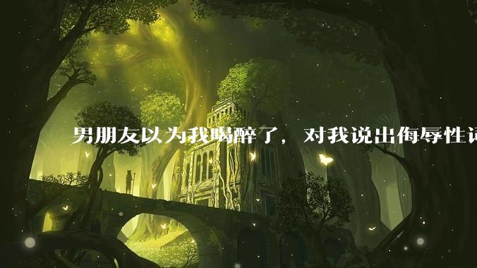 男朋友以为我喝醉了，对我说出侮辱性词汇，我该怎么办？