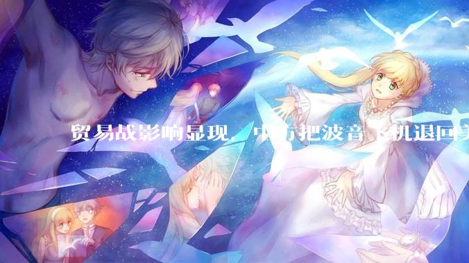 贸易战影响显现，中方把波音飞机退回美国，对整个航空产业链产生哪些冲击？会产生哪些连锁反应？